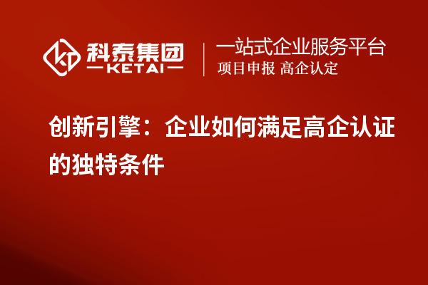 創(chuàng)新引擎：企業(yè)如何滿足高企認(rèn)證的獨(dú)特條件