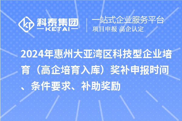 2024年惠州大亞灣區(qū)科技型企業(yè)培育（高企培育入庫(kù)）獎(jiǎng)補(bǔ)申報(bào)時(shí)間、條件要求、補(bǔ)助獎(jiǎng)勵(lì)