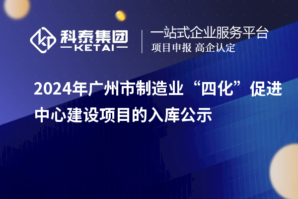 2024年廣州市制造業(yè)“四化”促進(jìn)中心建設(shè)項(xiàng)目的入庫公示