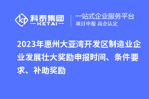 2023年惠州大亞灣開發(fā)區(qū)制造業(yè)企業(yè)發(fā)展壯大獎勵申報時間、條件要求、補助獎勵