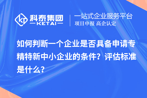 如何判斷一個(gè)企業(yè)是否具備申請<a href=http://m.gif521.com/fuwu/zhuanjingtexin.html target=_blank class=infotextkey>專精特新中小企業(yè)</a>的條件？評估標(biāo)準(zhǔn)是什么？