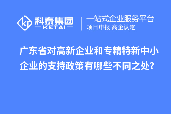 廣東省對高新企業(yè)和專精特新中小企業(yè)的支持政策有哪些不同之處？