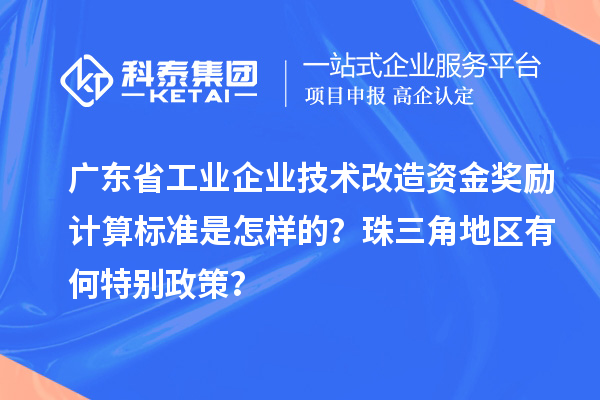 廣東省工業(yè)企業(yè)技術(shù)改造資金獎(jiǎng)勵(lì)計(jì)算標(biāo)準(zhǔn)是怎樣的？珠三角地區(qū)有何特別政策？