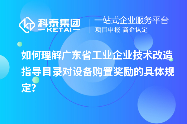 如何理解廣東省工業(yè)企業(yè)技術(shù)改造指導(dǎo)目錄對(duì)設(shè)備購(gòu)置獎(jiǎng)勵(lì)的具體規(guī)定？