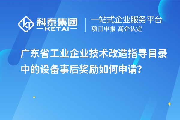 廣東省工業(yè)企業(yè)技術(shù)改造指導(dǎo)目錄中的設(shè)備事后獎(jiǎng)勵(lì)如何申請(qǐng)？