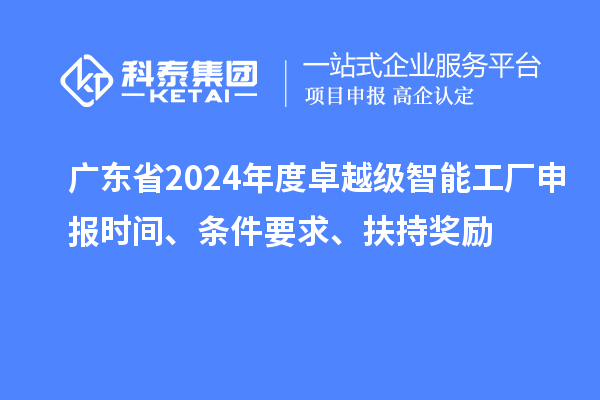 廣東省2024年度卓越級(jí)智能工廠申報(bào)時(shí)間、條件要求、扶持獎(jiǎng)勵(lì)