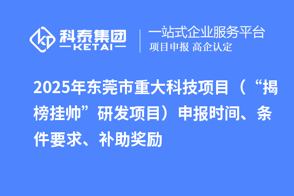 2025年東莞市重大科技項目（“揭榜掛帥”研發(fā)項目）申報時間、條件要求、補助獎勵