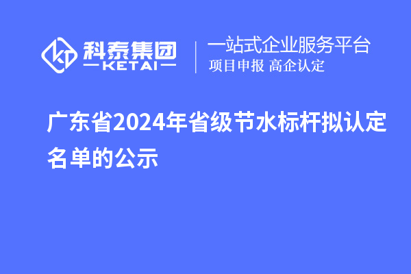 廣東省2024年省級節(jié)水標(biāo)桿擬認(rèn)定名單的公示