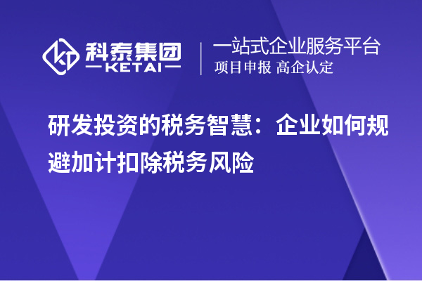 研發(fā)投資的稅務(wù)智慧：企業(yè)如何規(guī)避加計(jì)扣除稅務(wù)風(fēng)險(xiǎn)