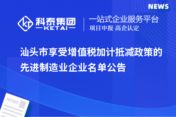 汕頭市享受增值稅加計抵減政策的先進制造業(yè)企業(yè)名單公告