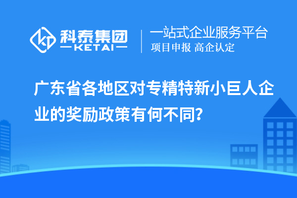 廣東省各地區(qū)對專精特新小巨人企業(yè)的獎勵政策有何不同？