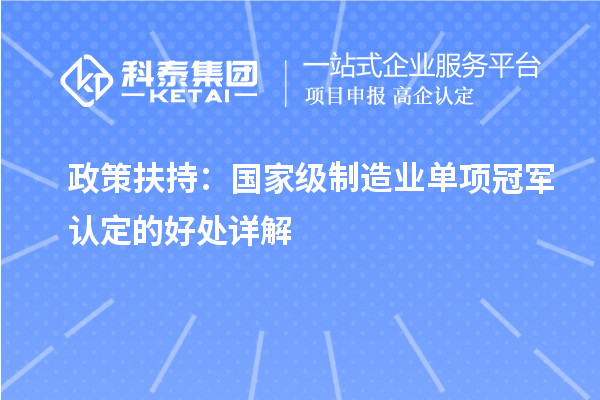 政策扶持：國(guó)家級(jí)制造業(yè)單項(xiàng)冠軍認(rèn)定的好處詳解