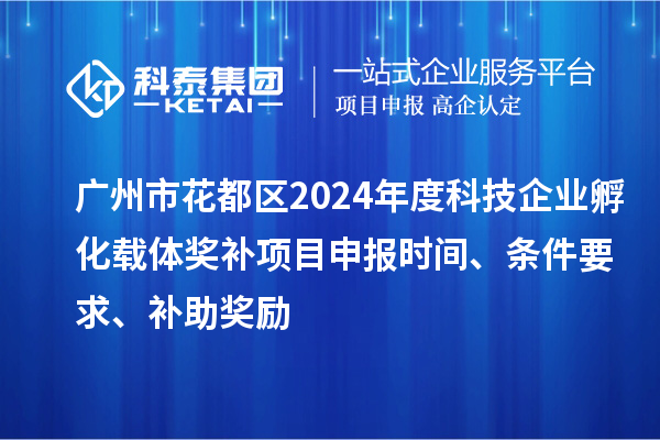 廣州市花都區(qū)2024年度科技企業(yè)孵化載體獎補<a href=http://m.gif521.com/shenbao.html target=_blank class=infotextkey>項目申報</a>時間、條件要求、補助獎勵