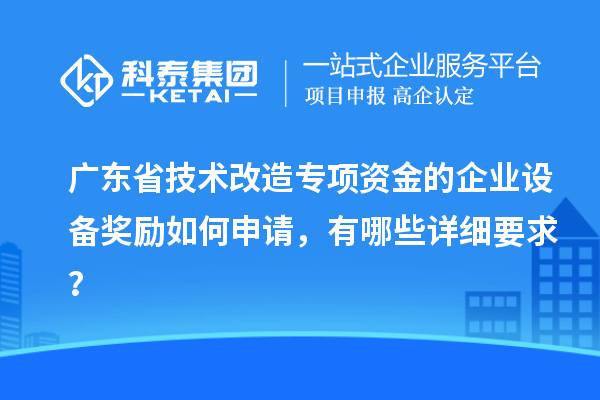 廣東省技術(shù)改造專項(xiàng)資金的企業(yè)設(shè)備獎(jiǎng)勵(lì)如何申請(qǐng)，有哪些詳細(xì)要求？