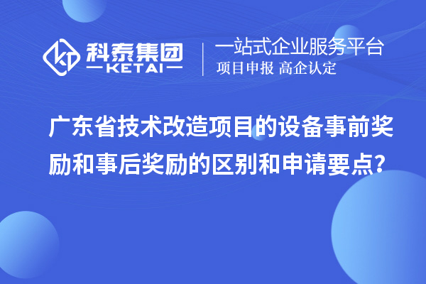 廣東省技術改造項目的設備事前獎勵和事后獎勵的區(qū)別和申請要點？