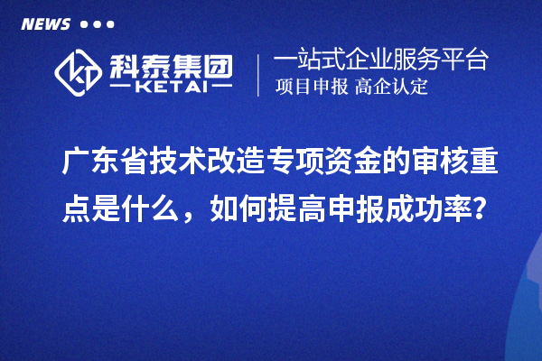 廣東省技術改造專項資金的審核重點是什么，如何提高申報成功率？