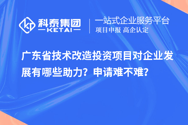 廣東省技術(shù)改造投資項(xiàng)目對(duì)企業(yè)發(fā)展有哪些助力？申請(qǐng)難不難？