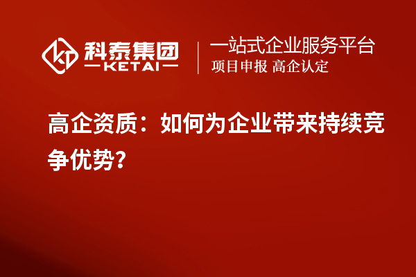 高企資質(zhì)：如何為企業(yè)帶來持續(xù)競爭優(yōu)勢？