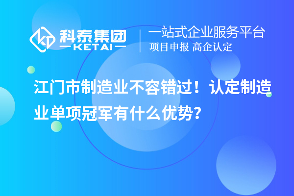 江門(mén)市制造業(yè)不容錯(cuò)過(guò)！認(rèn)定制造業(yè)單項(xiàng)冠軍有什么優(yōu)勢(shì)？