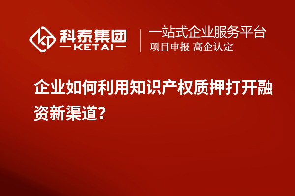 企業(yè)如何利用知識產(chǎn)權(quán)質(zhì)押打開融資新渠道？