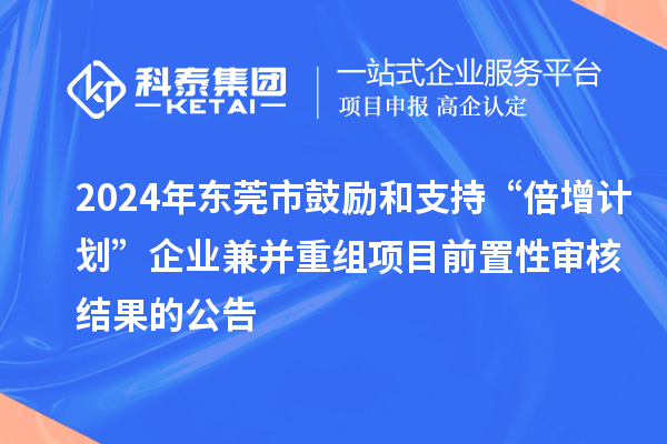 2024年東莞市鼓勵和支持“倍增計劃”企業(yè)兼并重組項目前置性審核結(jié)果的公告