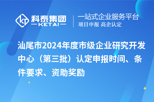 汕尾市2024年度市級(jí)企業(yè)研究開(kāi)發(fā)中心（第三批）認(rèn)定申報(bào)時(shí)間、條件要求、資助獎(jiǎng)勵(lì)