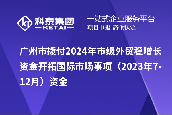 廣州市撥付2024年市級外貿(mào)穩(wěn)增長資金開拓國際市場事項（2023年7-12月）資金