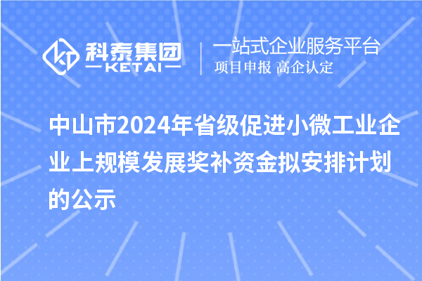 中山市2024年省級(jí)促進(jìn)小微工業(yè)企業(yè)上規(guī)模發(fā)展獎(jiǎng)補(bǔ)資金擬安排計(jì)劃的公示