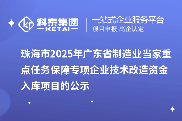 珠海市2025年廣東省制造業(yè)當(dāng)家重點(diǎn)任務(wù)保障專項(xiàng)企業(yè)技術(shù)改造資金入庫(kù)項(xiàng)目的公示