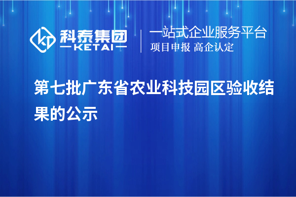 第七批廣東省農(nóng)業(yè)科技園區(qū)驗收結(jié)果的公示