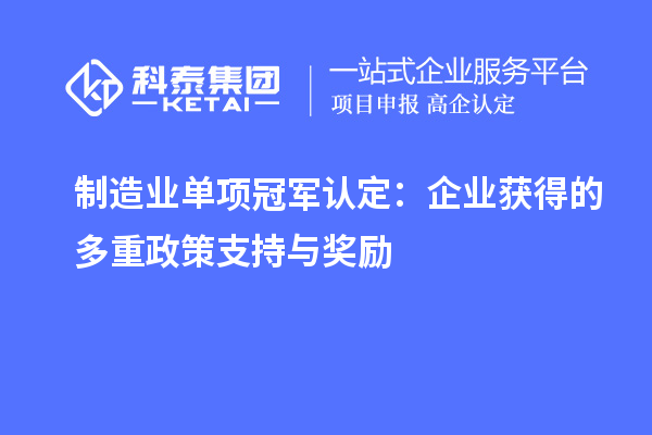 制造業(yè)單項冠軍認定：企業(yè)獲得的多重政策支持與獎勵