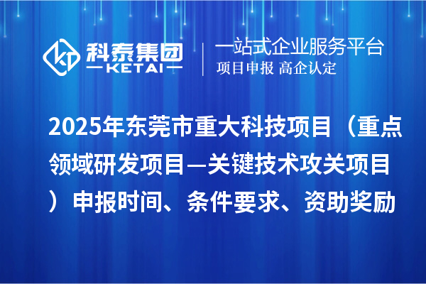 2025年東莞市重大科技項(xiàng)目（重點(diǎn)領(lǐng)域研發(fā)項(xiàng)目—關(guān)鍵技術(shù)攻關(guān)項(xiàng)目）申報(bào)時(shí)間、條件要求、資助獎(jiǎng)勵(lì)