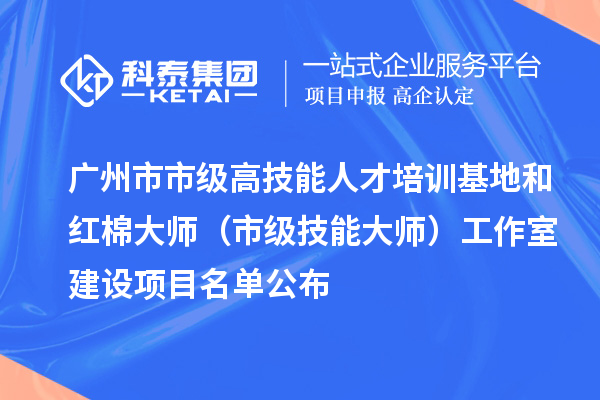 廣州市市級高技能人才培訓(xùn)基地和紅棉大師（市級技能大師）工作室建設(shè)項目名單公布