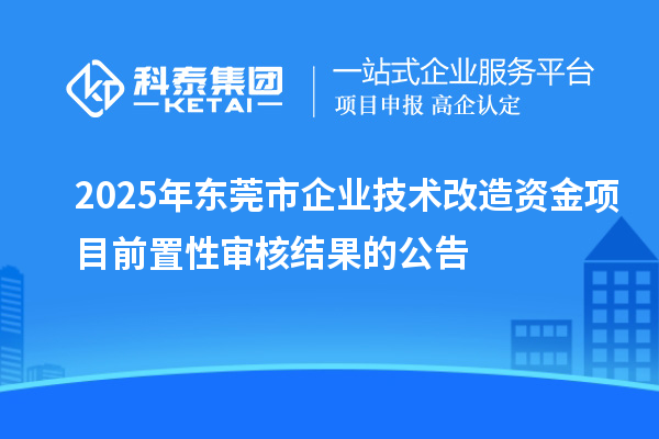 2025年?yáng)|莞市企業(yè)技術(shù)改造資金項(xiàng)目前置性審核結(jié)果的公告