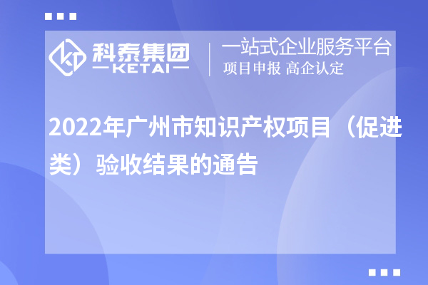 2022年廣州市知識(shí)產(chǎn)權(quán)項(xiàng)目（促進(jìn)類）驗(yàn)收結(jié)果的通告