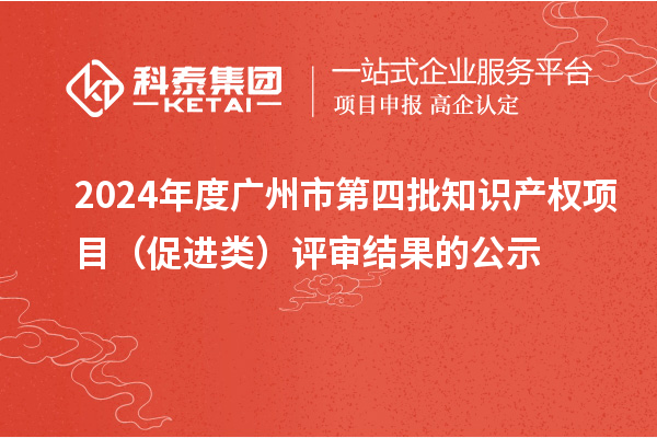 2024年度廣州市第四批知識產(chǎn)權(quán)項目（促進類）評審結(jié)果的公示