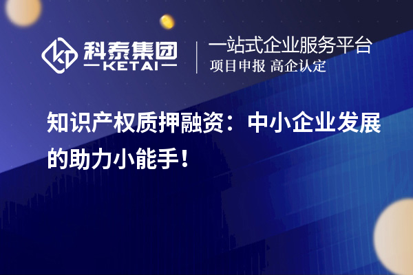 知識(shí)產(chǎn)權(quán)質(zhì)押融資：中小企業(yè)發(fā)展的助力小能手！