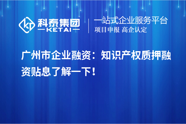 廣州市企業(yè)融資：知識產(chǎn)權(quán)質(zhì)押融資貼息了解一下！