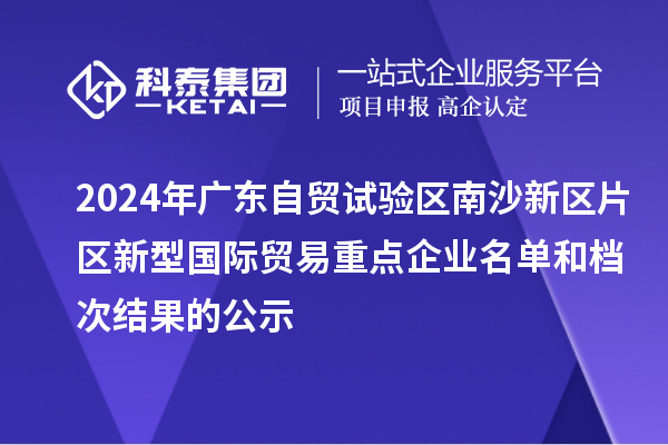 2024年廣東自貿(mào)試驗(yàn)區(qū)南沙新區(qū)片區(qū)新型國(guó)際貿(mào)易重點(diǎn)企業(yè)名單和檔次結(jié)果的公示