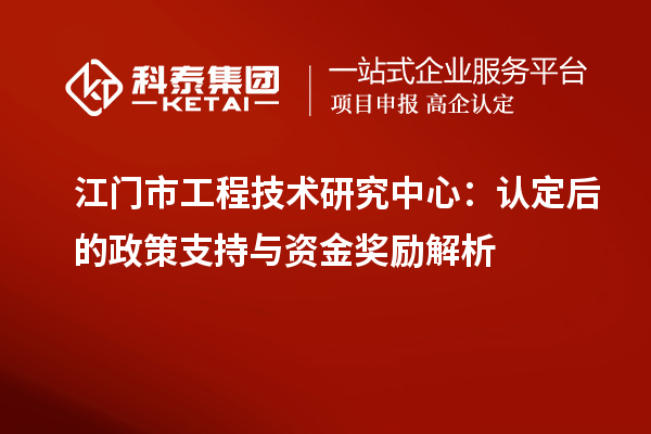 江門市工程技術(shù)研究中心：認(rèn)定后的政策支持與資金獎勵解析