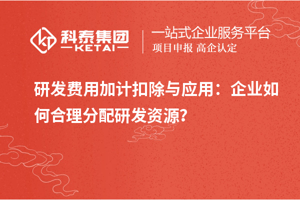 研發(fā)費(fèi)用加計扣除與應(yīng)用：企業(yè)如何合理分配研發(fā)資源？