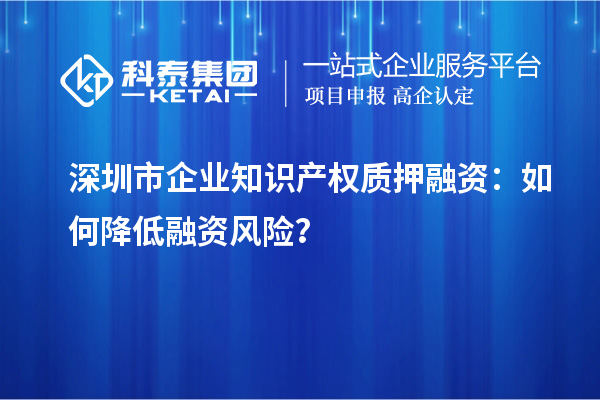 深圳市企業(yè)知識產(chǎn)權(quán)質(zhì)押融資：如何降低融資風險？