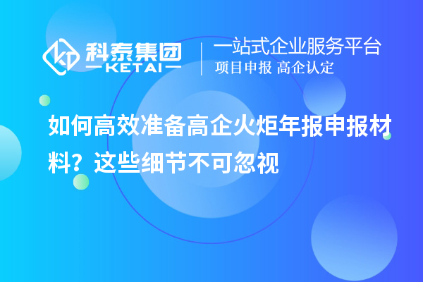 如何高效準(zhǔn)備高企火炬年報(bào)申報(bào)材料？這些細(xì)節(jié)不可忽視