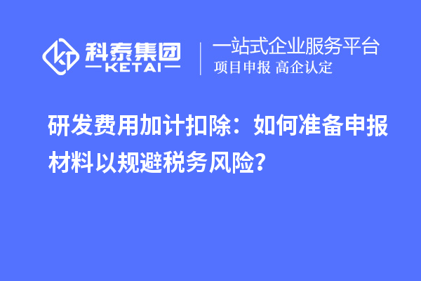 研發(fā)費用加計扣除：如何準備申報材料以規(guī)避稅務(wù)風(fēng)險？