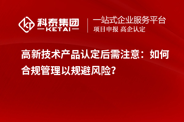 高新技術(shù)產(chǎn)品認定后需注意：如何合規(guī)管理以規(guī)避風(fēng)險？