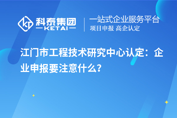 江門市工程技術(shù)研究中心認(rèn)定：企業(yè)申報要注意什么？