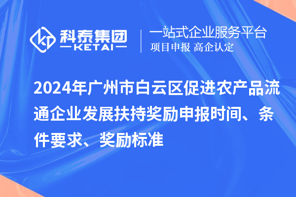 2024年廣州市白云區(qū)促進(jìn)農(nóng)產(chǎn)品流通企業(yè)發(fā)展扶持獎(jiǎng)勵(lì)申報(bào)時(shí)間、條件要求、獎(jiǎng)勵(lì)標(biāo)準(zhǔn)