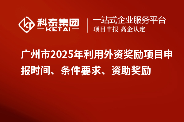 廣州市2025年利用外資獎(jiǎng)勵(lì)<a href=http://m.gif521.com/shenbao.html target=_blank class=infotextkey>項(xiàng)目申報(bào)</a>時(shí)間、條件要求、資助獎(jiǎng)勵(lì)