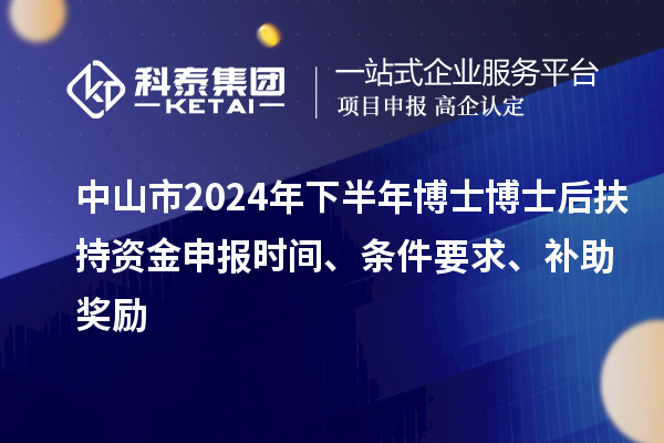 中山市2024年下半年博士博士后扶持資金申報(bào)時(shí)間、條件要求、補(bǔ)助獎(jiǎng)勵(lì)