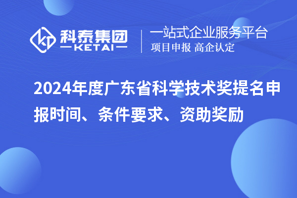 2024年度廣東省科學(xué)技術(shù)獎提名申報時間、條件要求、資助獎勵